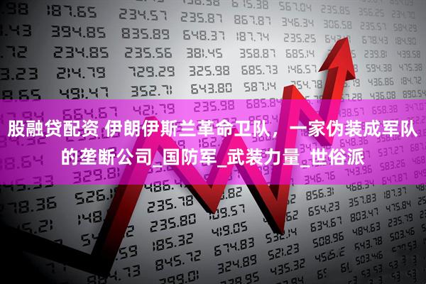 股融贷配资 伊朗伊斯兰革命卫队，一家伪装成军队的垄断公司_国防军_武装力量_世俗派