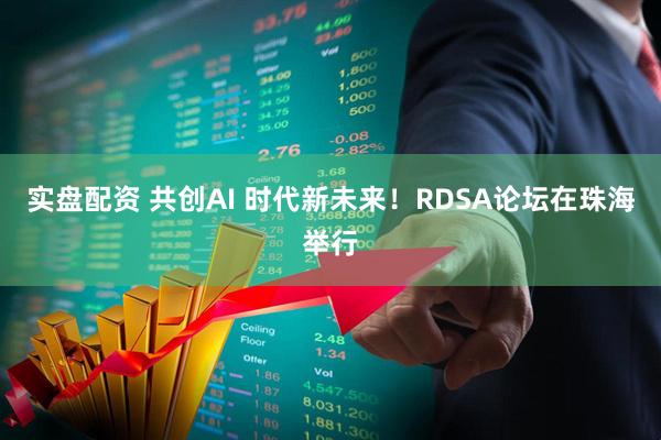 实盘配资 共创AI 时代新未来！RDSA论坛在珠海举行