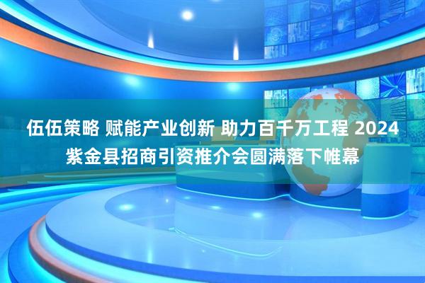 伍伍策略 赋能产业创新 助力百千万工程 2024紫金县招商引资推介会圆满落下帷幕