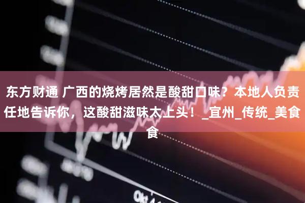 东方财通 广西的烧烤居然是酸甜口味？本地人负责任地告诉你，这酸甜滋味太上头！_宜州_传统_美食