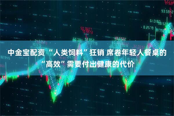 中金宝配资 “人类饲料”狂销 席卷年轻人餐桌的“高效”需要付出健康的代价