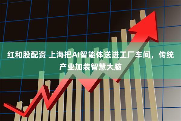 红和股配资 上海把AI智能体送进工厂车间，传统产业加装智慧大脑