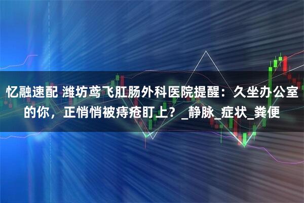 忆融速配 潍坊鸢飞肛肠外科医院提醒：久坐办公室的你，正悄悄被痔疮盯上？_静脉_症状_粪便
