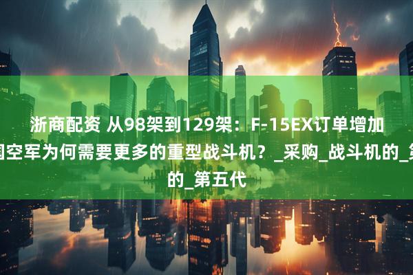 浙商配资 从98架到129架：F-15EX订单增加，美国空军为何需要更多的重型战斗机？_采购_战斗机的_第五代