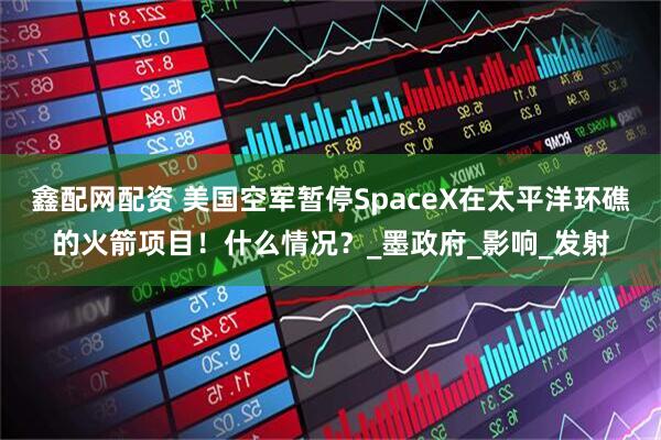 鑫配网配资 美国空军暂停SpaceX在太平洋环礁的火箭项目！什么情况？_墨政府_影响_发射