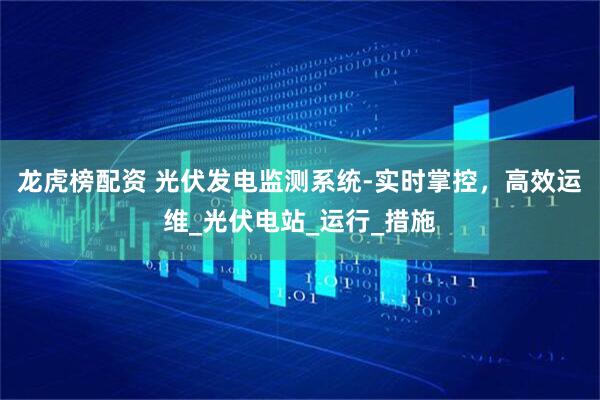 龙虎榜配资 光伏发电监测系统-实时掌控，高效运维_光伏电站_运行_措施