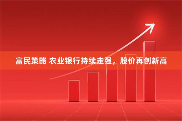 富民策略 农业银行持续走强，股价再创新高