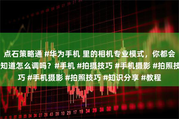 点石策略通 #华为手机 里的相机专业模式，你都会用吗？各项参数你都知道怎么调吗？#手机 #拍摄技巧 #手机摄影 #拍照技巧 #知识分享 #教程