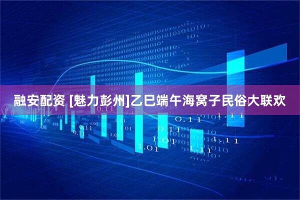 融安配资 [魅力彭州]乙巳端午海窝子民俗大联欢