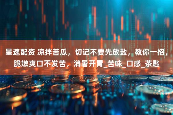 星速配资 凉拌苦瓜，切记不要先放盐，教你一招，脆嫩爽口不发苦，消暑开胃_苦味_口感_茶匙