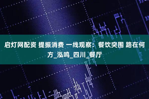 启灯网配资 提振消费 一线观察：餐饮突围 路在何方_泓鸣_四川_餐厅
