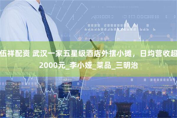 伍祥配资 武汉一家五星级酒店外摆小摊，日均营收超2000元_李小娅_菜品_三明治