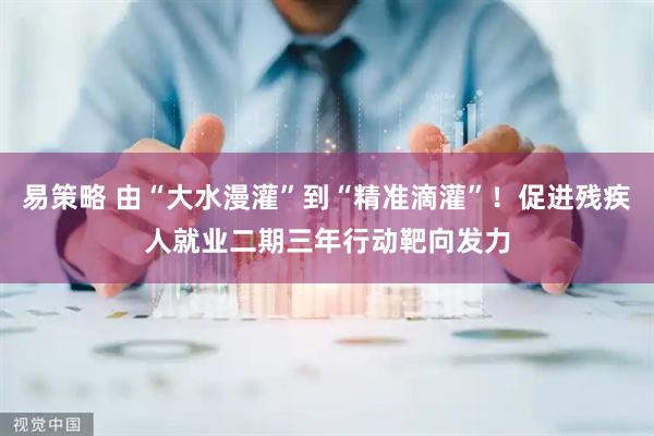易策略 由“大水漫灌”到“精准滴灌”！促进残疾人就业二期三年行动靶向发力