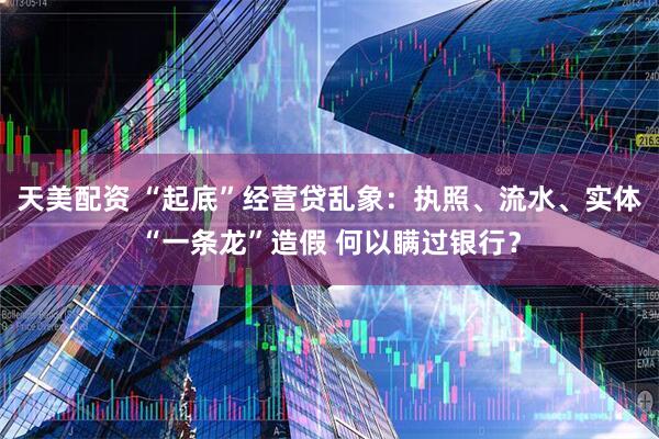 天美配资 “起底”经营贷乱象：执照、流水、实体“一条龙”造假 何以瞒过银行？
