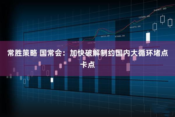常胜策略 国常会：加快破解制约国内大循环堵点卡点