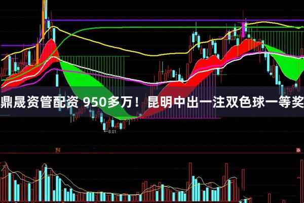 鼎晟资管配资 950多万！昆明中出一注双色球一等奖