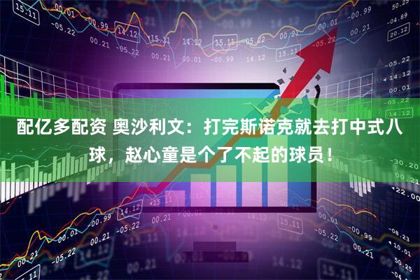 配亿多配资 奥沙利文：打完斯诺克就去打中式八球，赵心童是个了不起的球员！
