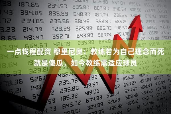 一点钱程配资 穆里尼奥：教练若为自己理念而死就是傻瓜，如今教练需适应球员