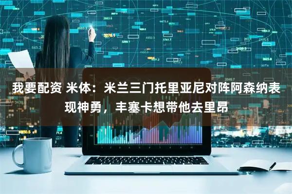 我要配资 米体：米兰三门托里亚尼对阵阿森纳表现神勇，丰塞卡想带他去里昂