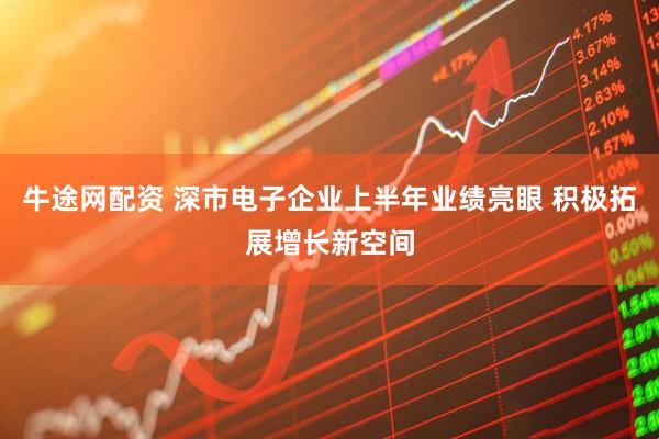 牛途网配资 深市电子企业上半年业绩亮眼 积极拓展增长新空间