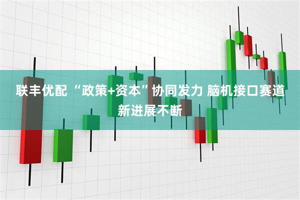 联丰优配 “政策+资本”协同发力 脑机接口赛道新进展不断