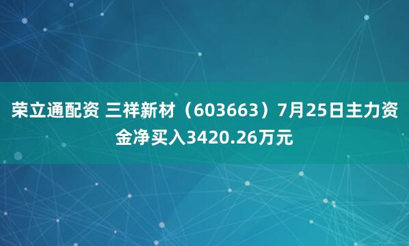 荣立通配资 三祥新材（603663）7月25日主力资金净买入3420.26万元