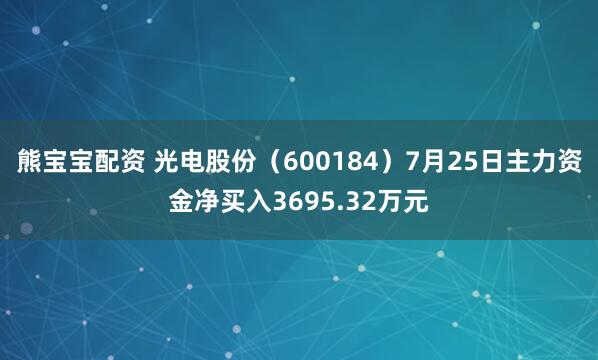 熊宝宝配资 光电股份（600184）7月25日主力资金净买入3695.32万元