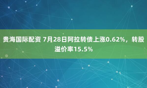 贵海国际配资 7月28日阿拉转债上涨0.62%，转股溢价率15.5%