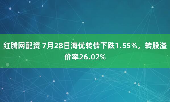 红腾网配资 7月28日海优转债下跌1.55%，转股溢价率26.02%
