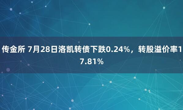 传金所 7月28日洛凯转债下跌0.24%，转股溢价率17.81%