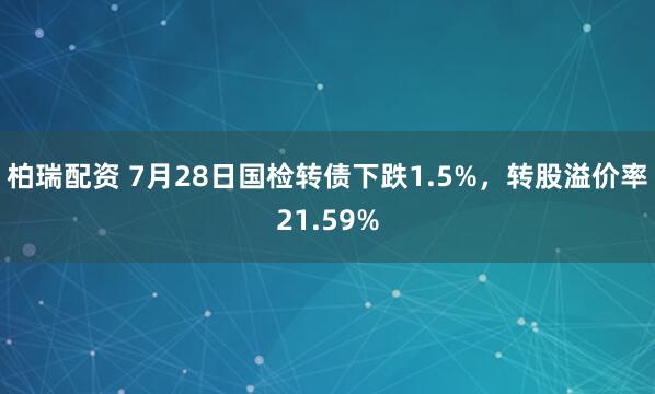 柏瑞配资 7月28日国检转债下跌1.5%，转股溢价率21.59%