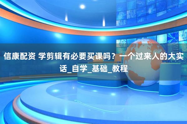 信康配资 学剪辑有必要买课吗？一个过来人的大实话_自学_基础_教程