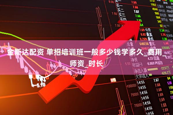 金斯达配资 单招培训班一般多少钱学多久_费用_师资_时长