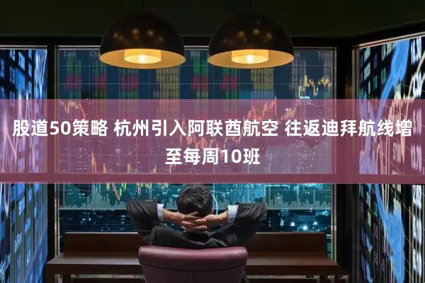 股道50策略 杭州引入阿联酋航空 往返迪拜航线增至每周10班