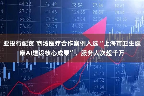 亚投行配资 商汤医疗合作案例入选“上海市卫生健康AI建设核心成果”，服务人次超千万