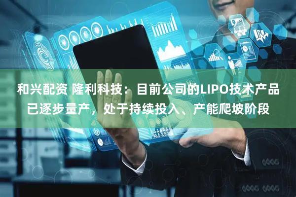 和兴配资 隆利科技：目前公司的LIPO技术产品已逐步量产，处于持续投入、产能爬坡阶段
