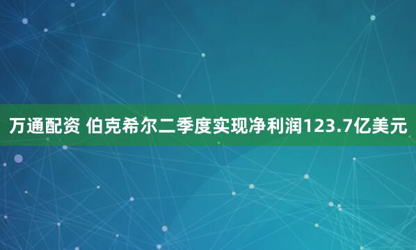 万通配资 伯克希尔二季度实现净利润123.7亿美元