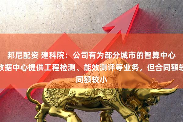 邦尼配资 建科院：公司有为部分城市的智算中心或数据中心提供工程检测、能效测评等业务，但合同额较小