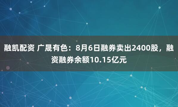 融凯配资 广晟有色：8月6日融券卖出2400股，融资融券余额10.15亿元