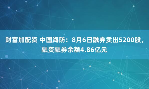 财富加配资 中国海防：8月6日融券卖出5200股，融资融券余额4.86亿元