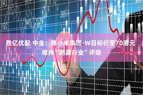 胜亿优配 中金：降小米集团-W目标价至70港元 维持“跑赢行业”评级