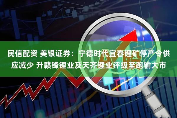 民信配资 美银证券：宁德时代宜春锂矿停产令供应减少 升赣锋锂业及天齐锂业评级至跑输大市