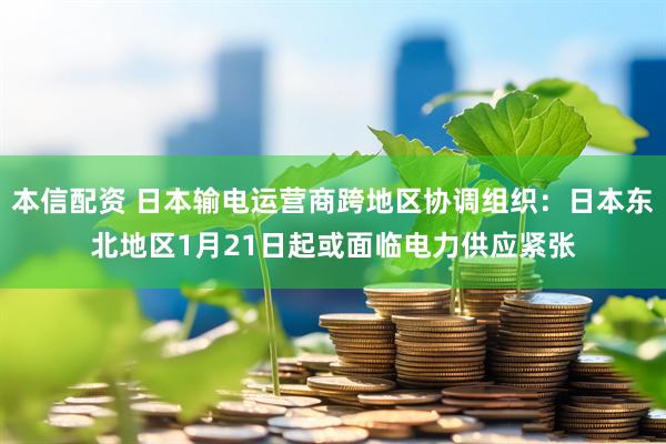 本信配资 日本输电运营商跨地区协调组织：日本东北地区1月21日起或面临电力供应紧张
