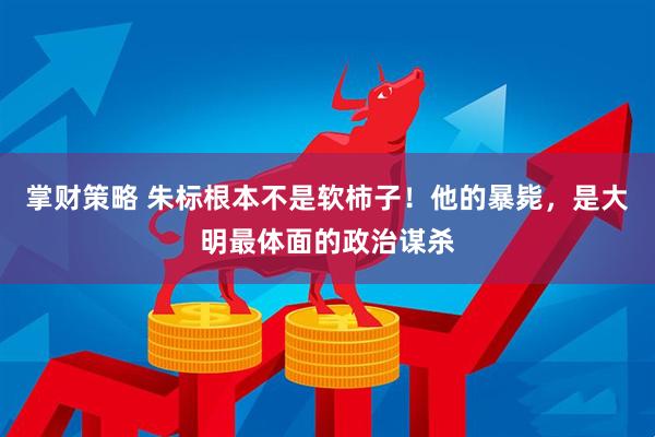 掌财策略 朱标根本不是软柿子！他的暴毙，是大明最体面的政治谋杀