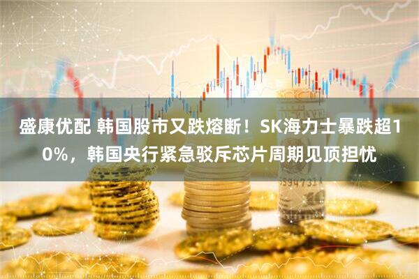 盛康优配 韩国股市又跌熔断！SK海力士暴跌超10%，韩国央行紧急驳斥芯片周期见顶担忧